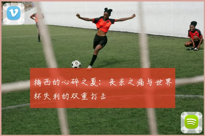梅西的心碎之夏：丧亲之痛与世界杯失利的双重打击