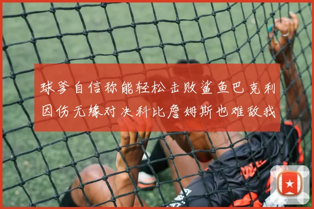 球爹自信称能轻松击败鲨鱼巴克利因伤无缘对决科比詹姆斯也难敌我
