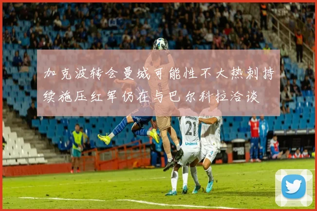加克波转会曼城可能性不大热刺持续施压红军仍在与巴尔科拉洽谈