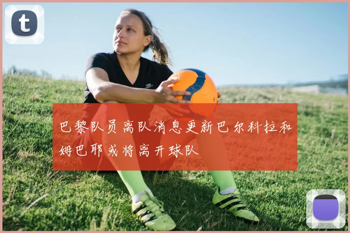 巴黎队员离队消息更新巴尔科拉和姆巴耶或将离开球队