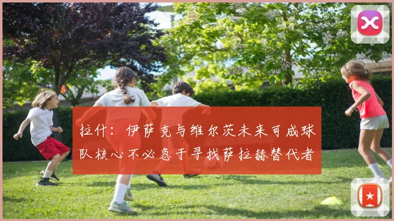拉什：伊萨克与维尔茨未来可成球队核心不必急于寻找萨拉赫替代者