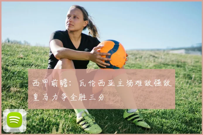 西甲前瞻：瓦伦西亚主场难敌强敌皇马力争全胜三分