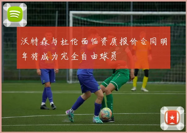 沃特森与杜伦面临资质报价合同明年将成为完全自由球员